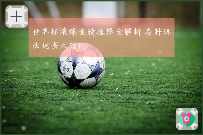 世界杯滚球竞猜选择全解析 各种玩法优劣大对比