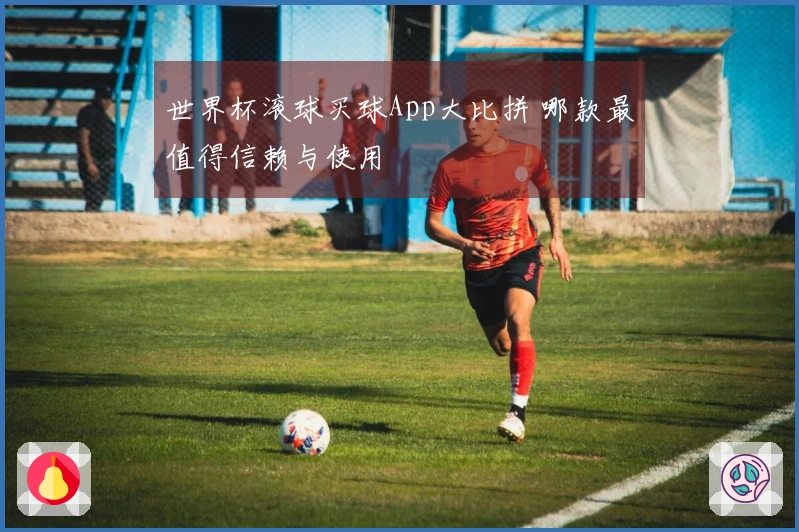 世界杯滚球买球App大比拼 哪款最值得信赖与使用