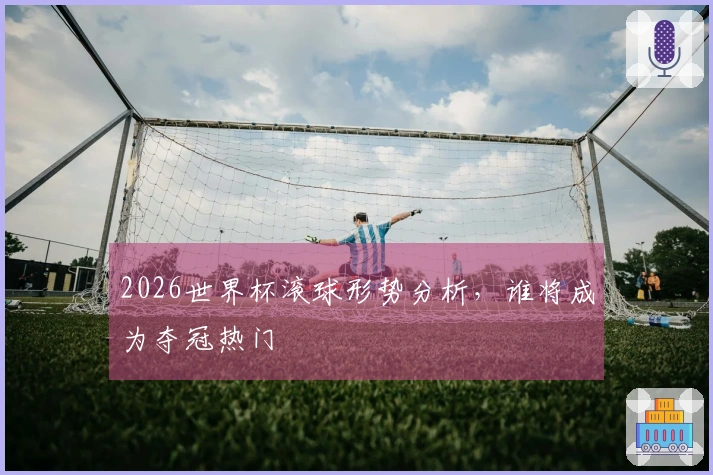 2026世界杯滚球形势分析，谁将成为夺冠热门
