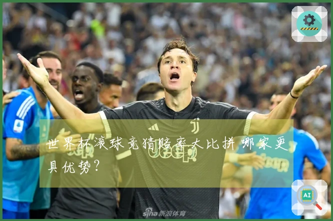 世界杯滚球竞猜赔率大比拼 哪家更具优势？