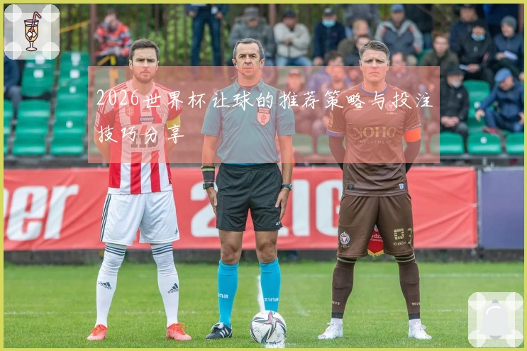 2026世界杯让球的推荐策略与投注技巧分享