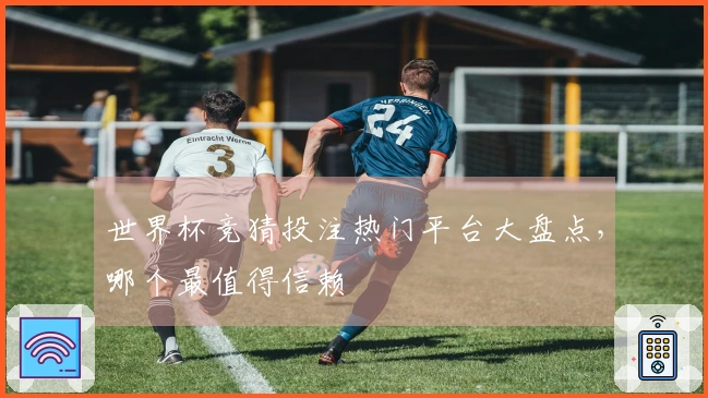 世界杯竞猜投注热门平台大盘点，哪个最值得信赖