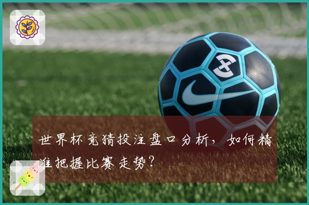 世界杯竞猜投注盘口分析，如何精准把握比赛走势？