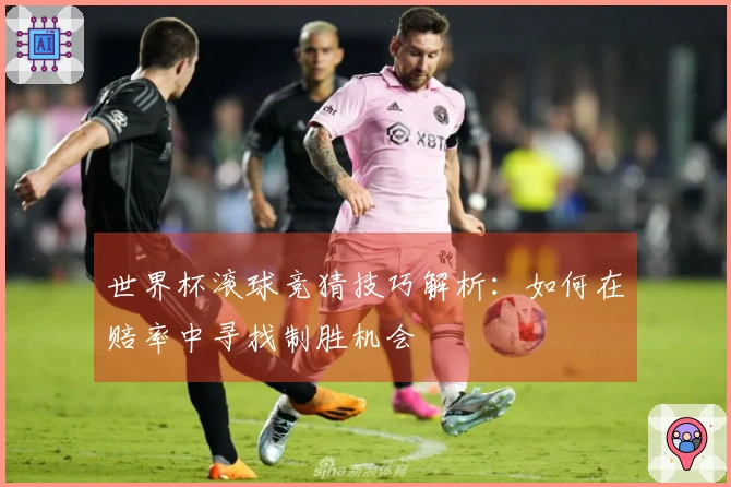 世界杯滚球竞猜技巧解析:如何在赔率中寻找制胜机会