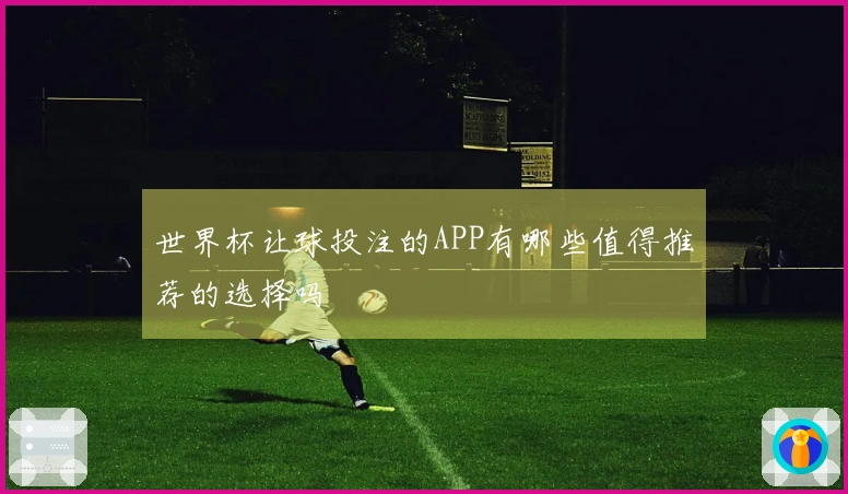 世界杯让球投注的APP有哪些值得推荐的选择吗