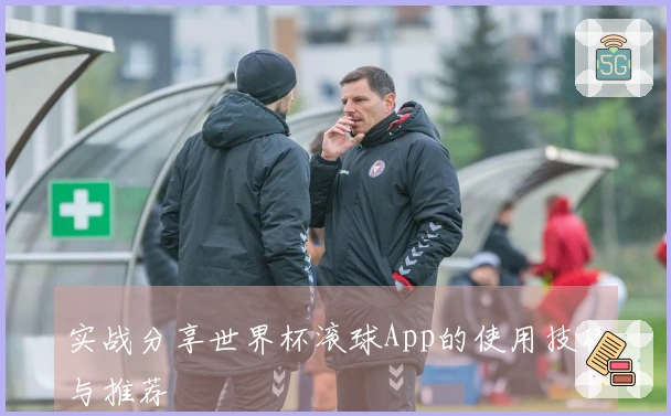 实战分享世界杯滚球App的使用技巧与推荐