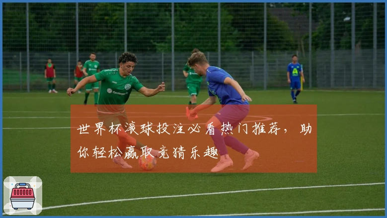 世界杯滚球投注必看热门推荐，助你轻松赢取竞猜乐趣