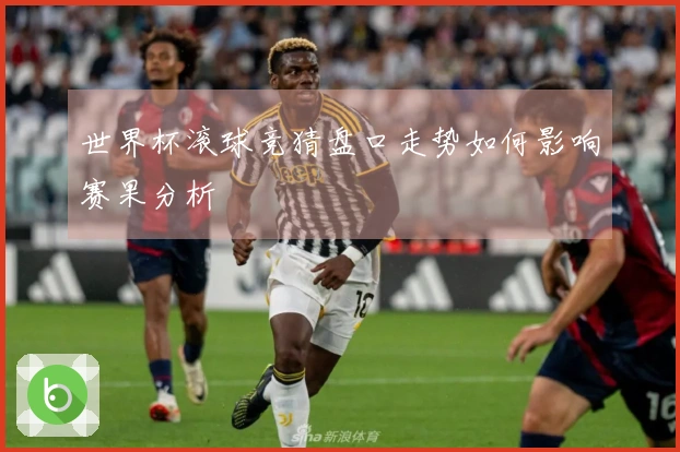 世界杯滚球竞猜盘口走势如何影响赛果分析