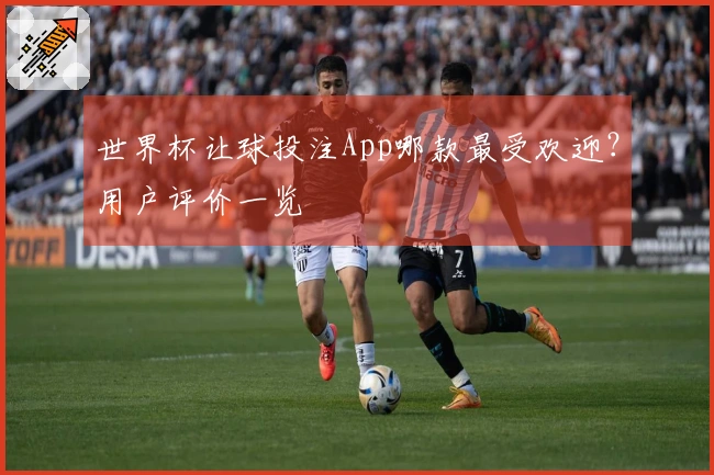 世界杯让球投注App哪款最受欢迎?用户评价一览