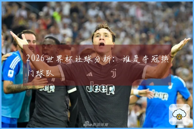 2026世界杯让球分析：谁是夺冠热门球队