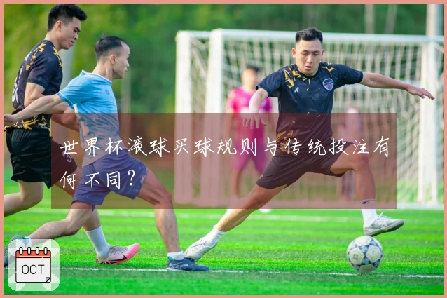世界杯滚球买球规则与传统投注有何不同？