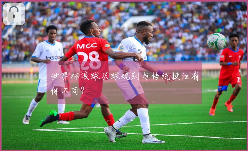 世界杯滚球买球规则与传统投注有何不同?