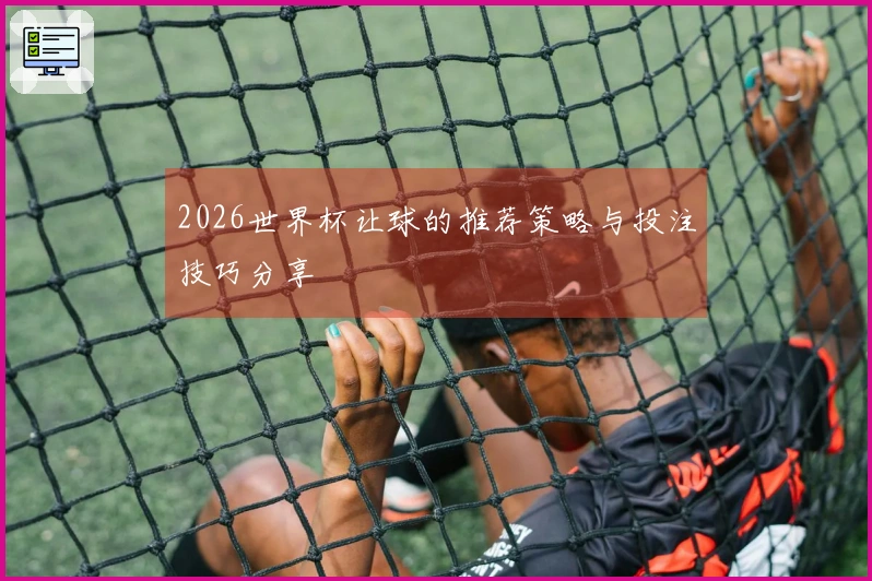2026世界杯让球的推荐策略与投注技巧分享