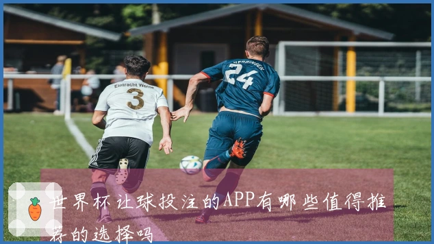 世界杯让球投注的APP有哪些值得推荐的选择吗