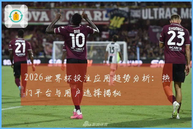 2026世界杯投注应用趋势分析：热门平台与用户选择揭秘