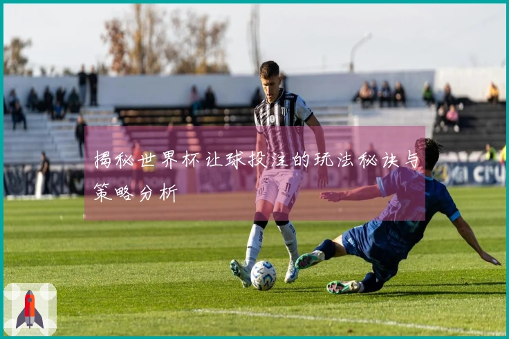 揭秘世界杯让球投注的玩法秘诀与策略分析