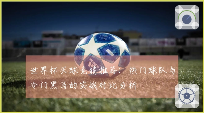 世界杯买球竞猜推荐：热门球队与冷门黑马的实战对比分析