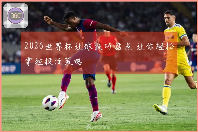 2026世界杯让球技巧盘点 让你轻松掌控投注策略