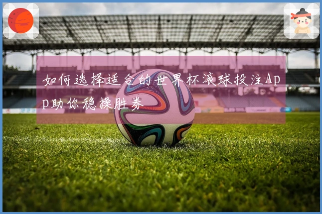 如何选择适合的世界杯滚球投注App助你稳操胜券
