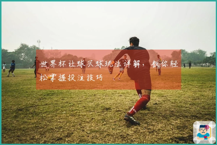 世界杯让球买球玩法详解,教你轻松掌握投注技巧