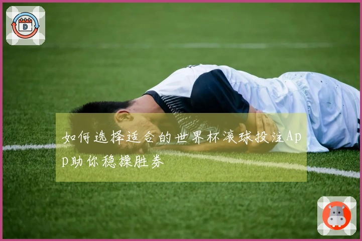 如何选择适合的世界杯滚球投注App助你稳操胜券