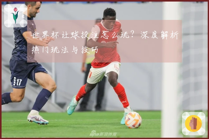 世界杯让球投注怎么玩?深度解析热门玩法与技巧