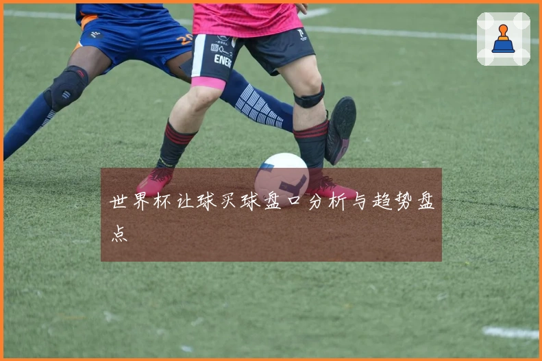 世界杯让球买球盘口分析与趋势盘点