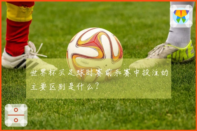 世界杯买足球时赛前和赛中投注的主要区别是什么？