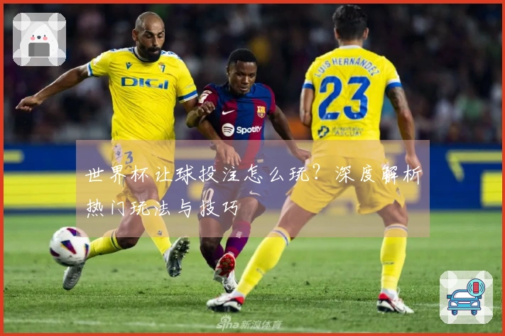 世界杯让球投注怎么玩？深度解析热门玩法与技巧