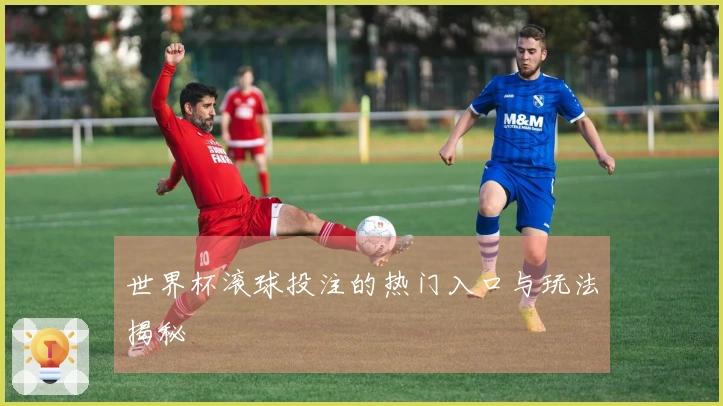 世界杯滚球投注的热门入口与玩法揭秘