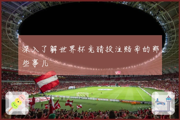 深入了解世界杯竞猜投注赔率的那些事儿