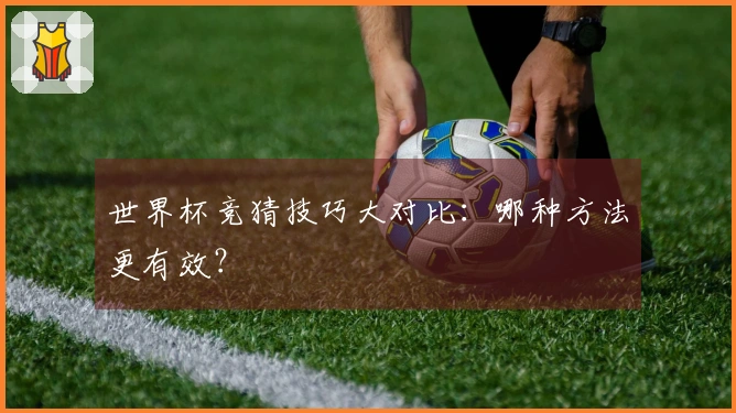世界杯竞猜技巧大对比：哪种方法更有效？