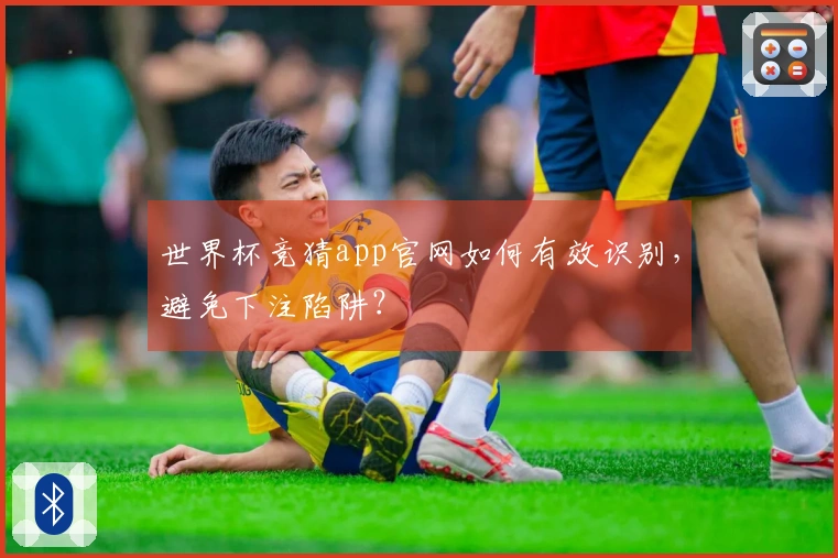 世界杯竞猜app官网如何有效识别，避免下注陷阱？
