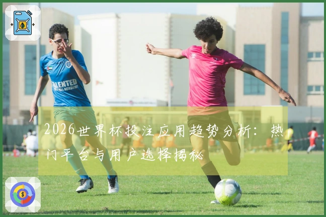 2026世界杯投注应用趋势分析:热门平台与用户选择揭秘