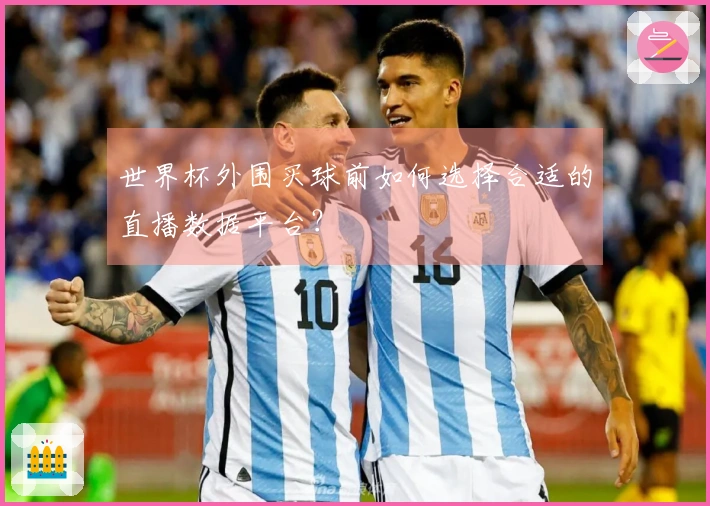 世界杯外围买球前如何选择合适的直播数据平台？