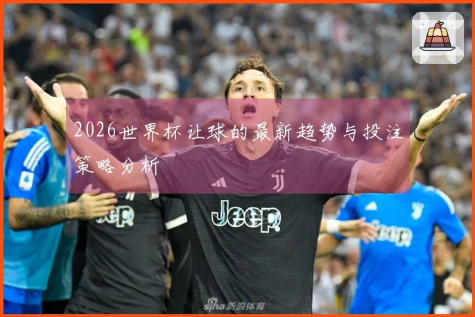 2026世界杯让球的最新趋势与投注策略分析