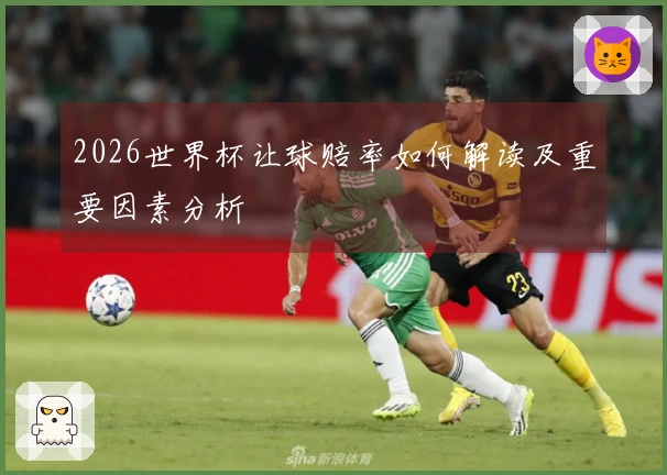 2026世界杯让球赔率如何解读及重要因素分析