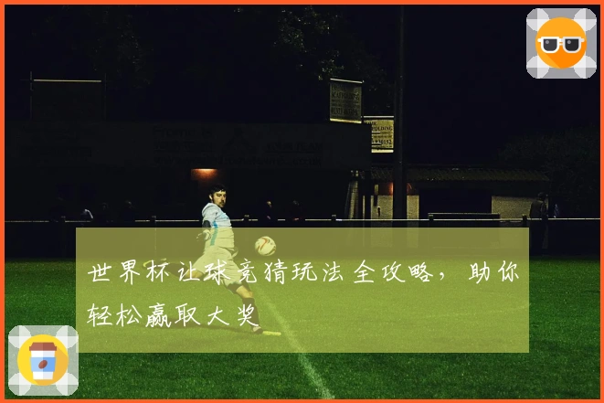 世界杯让球竞猜玩法全攻略,助你轻松赢取大奖