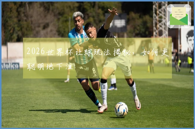 2026世界杯让球玩法揭秘，如何更聪明地下注